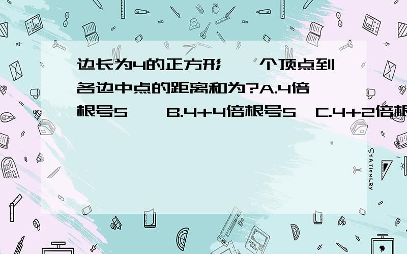 边长为4的正方形,一个顶点到各边中点的距离和为?A.4倍根号5    B.4+4倍根号5  C.4+2倍根号5  D.4+4根号3