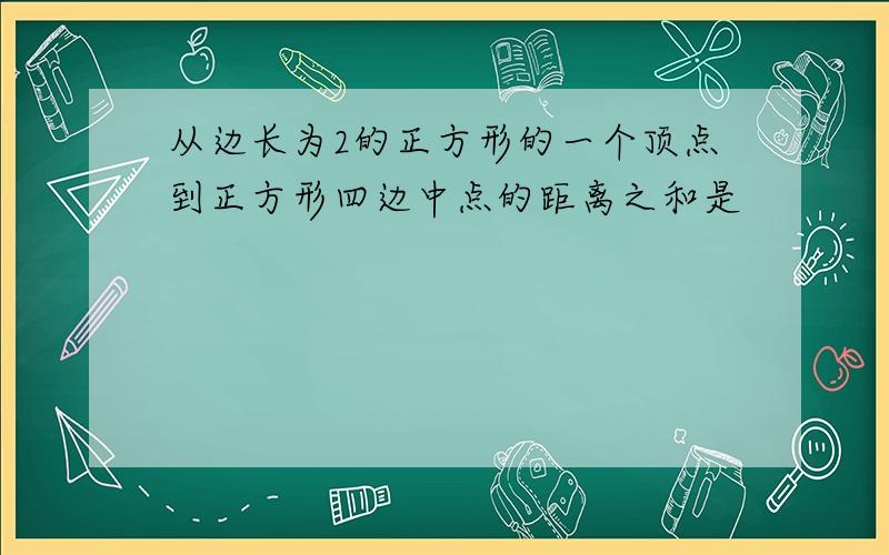 从边长为2的正方形的一个顶点到正方形四边中点的距离之和是