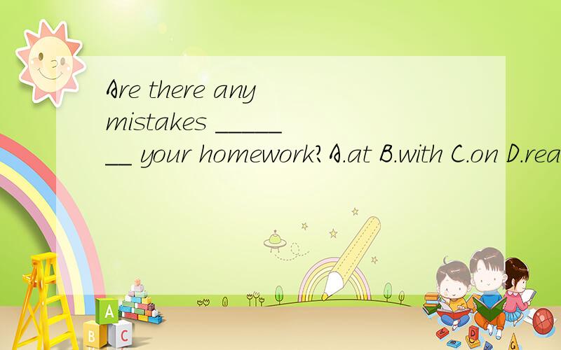 Are there any mistakes _______ your homework?A.at B.with C.on D.reading