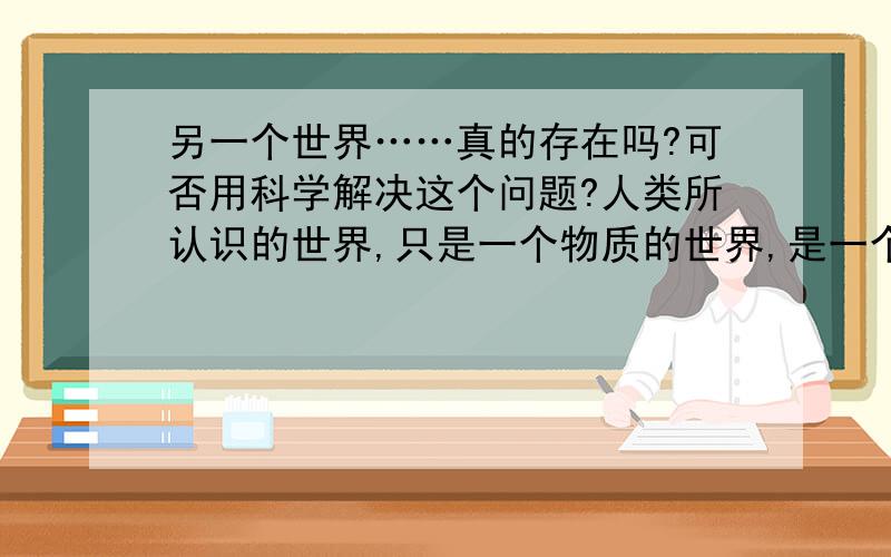 另一个世界……真的存在吗?可否用科学解决这个问题?人类所认识的世界,只是一个物质的世界,是一个科学只能遵循客观规律发展的世界.科学证明,时空隧道的确是真的.但我知道的所谓的