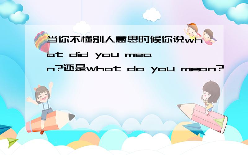 当你不懂别人意思时候你说what did you mean?还是what do you mean?