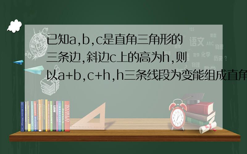 已知a,b,c是直角三角形的三条边,斜边c上的高为h,则以a+b,c+h,h三条线段为变能组成直角三角形吗?说明理由