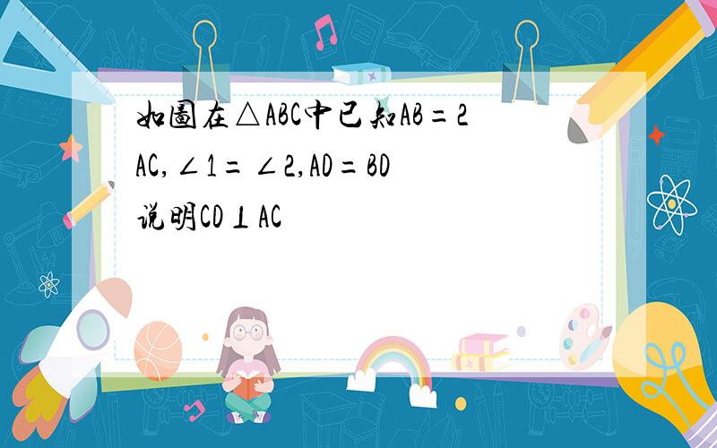 如图在△ABC中已知AB=2AC,∠1=∠2,AD=BD说明CD⊥AC