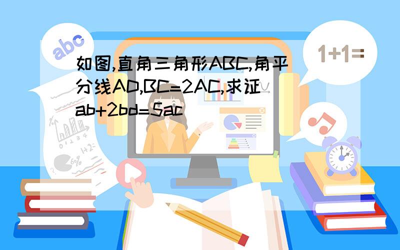 如图,直角三角形ABC,角平分线AD,BC=2AC,求证ab+2bd=5ac