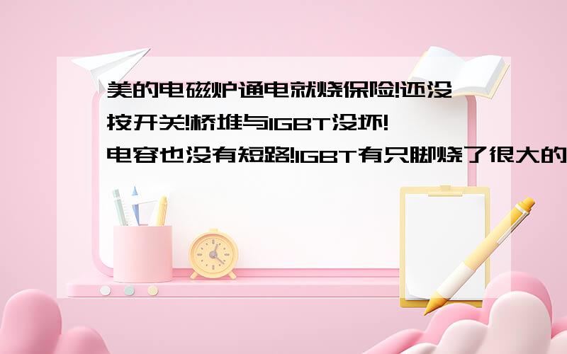 美的电磁炉通电就烧保险!还没按开关!桥堆与IGBT没坏!电容也没有短路!IGBT有只脚烧了很大的痕迹但又没坏!拆下5V电容可以开机不加热IGBT 没工作!不知是哪短路了!