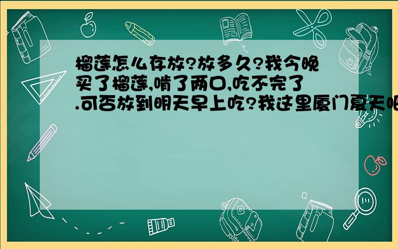 榴莲怎么存放?放多久?我今晚买了榴莲,啃了两口,吃不完了.可否放到明天早上吃?我这里厦门夏天吧.傍晚气温还行吧.我没冰箱.