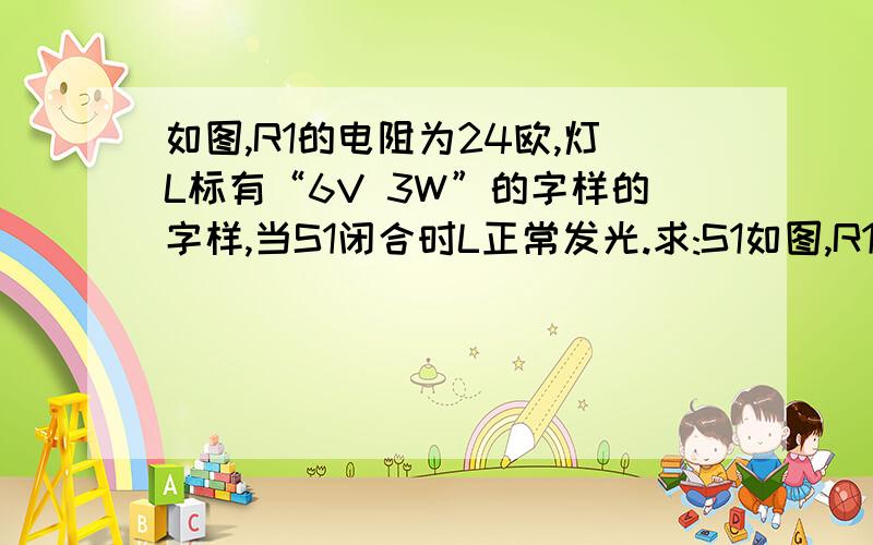 如图,R1的电阻为24欧,灯L标有“6V 3W”的字样的字样,当S1闭合时L正常发光.求:S1如图,R1的电阻为24欧,灯L标有“6V 3W”的字样的字样,当S1闭合时L正常发光.求：S1闭合时,电流表的示数为多大