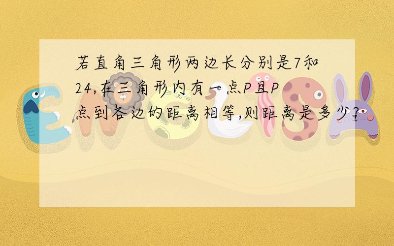 若直角三角形两边长分别是7和24,在三角形内有一点P且P点到各边的距离相等,则距离是多少?