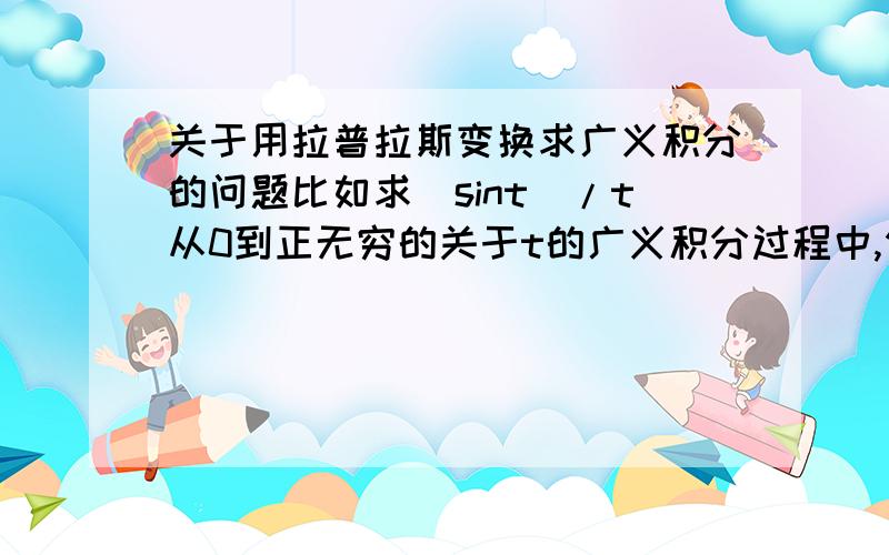 关于用拉普拉斯变换求广义积分的问题比如求（sint）/t从0到正无穷的关于t的广义积分过程中,例题上直接对这个积分求了拉普拉斯变换,然后解出（PI/2）这个答案,这是什么道理啊?