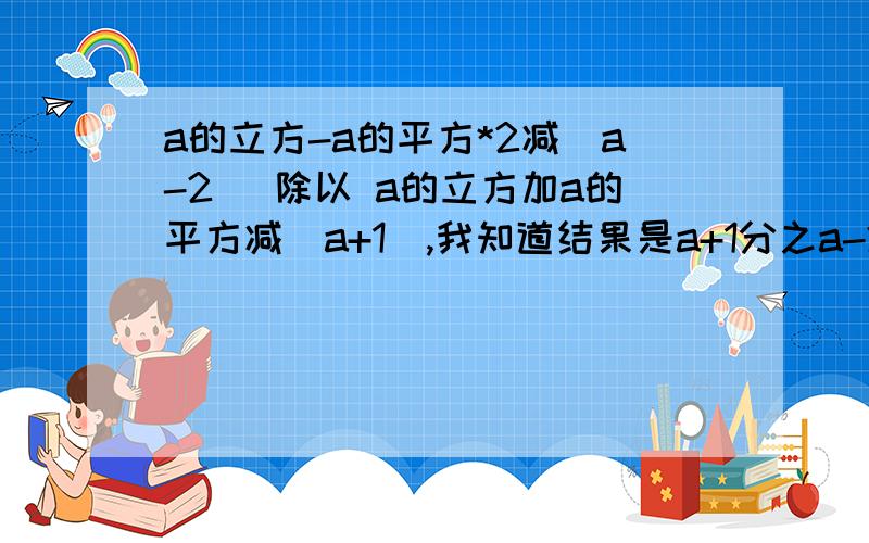 a的立方-a的平方*2减（a-2） 除以 a的立方加a的平方减（a+1）,我知道结果是a+1分之a-2,但不知过程,