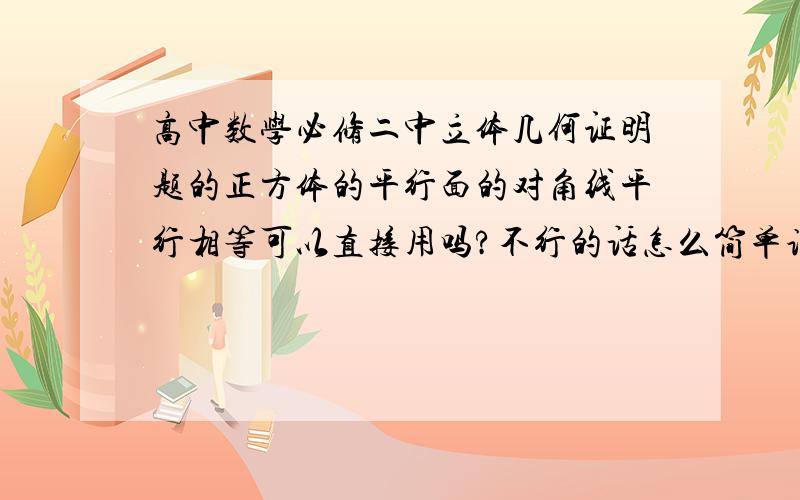 高中数学必修二中立体几何证明题的正方体的平行面的对角线平行相等可以直接用吗?不行的话怎么简单说明