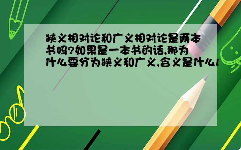 狭义相对论和广义相对论是两本书吗?如果是一本书的话,那为什么要分为狭义和广义,含义是什么!