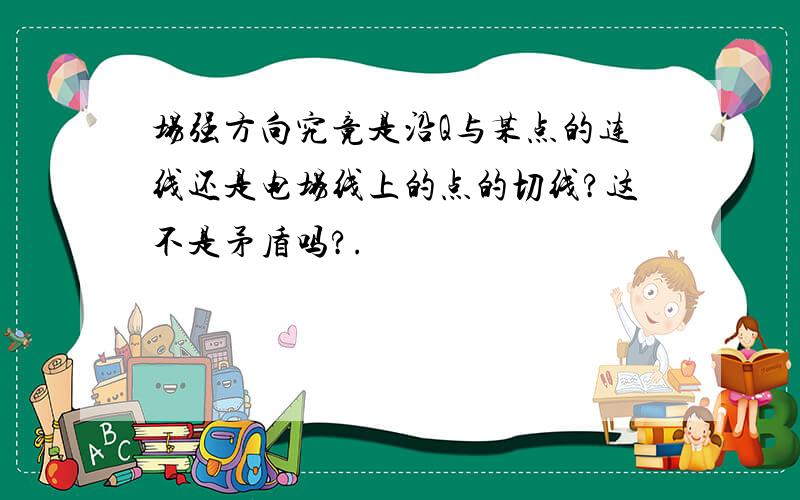 场强方向究竟是沿Q与某点的连线还是电场线上的点的切线?这不是矛盾吗?.