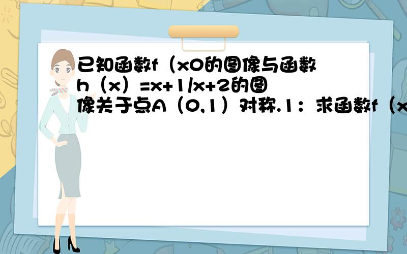 已知函数f（x0的图像与函数h（x）=x+1/x+2的图像关于点A（0,1）对称.1：求函数f（x）的解析式2：若g（x）=f(x)+a/x ,且g（x）在区间（0,2］的值不小于6,求实数a的取值范围