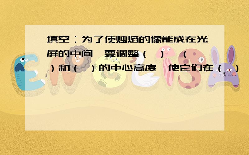 填空：为了使烛焰的像能成在光屏的中间,要调整（ ）,（ ）和（ ）的中心高度,使它们在（ ）