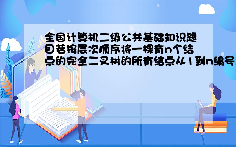 全国计算机二级公共基础知识题目若按层次顺序将一棵有n个结点的完全二叉树的所有结点从1到n编号,那么当i为偶数 且小于n时,结点i的右兄弟是结点( ) ,否则结点i没有右兄弟.求详解