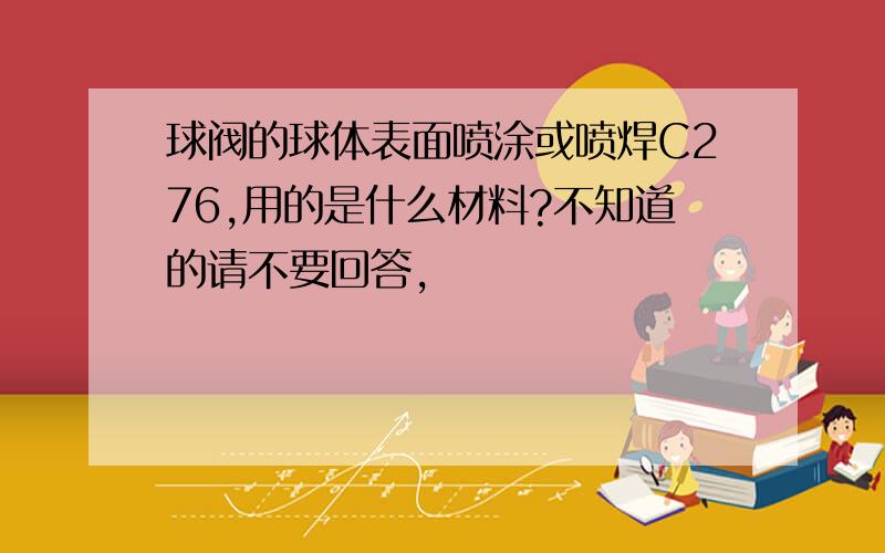 球阀的球体表面喷涂或喷焊C276,用的是什么材料?不知道的请不要回答,