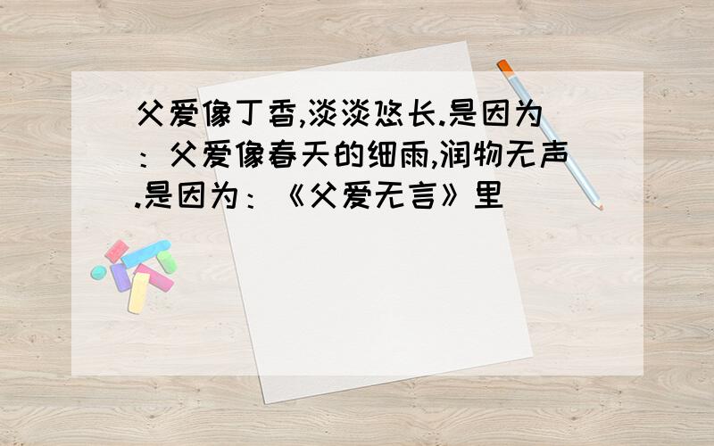 父爱像丁香,淡淡悠长.是因为：父爱像春天的细雨,润物无声.是因为：《父爱无言》里