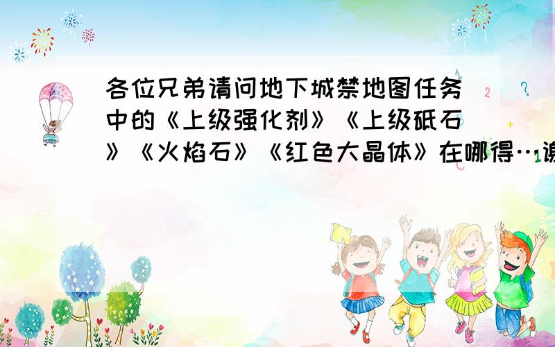 各位兄弟请问地下城禁地图任务中的《上级强化剂》《上级砥石》《火焰石》《红色大晶体》在哪得…谢谢…急用