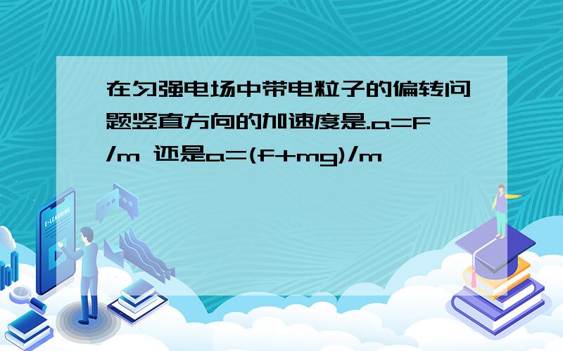 在匀强电场中带电粒子的偏转问题竖直方向的加速度是.a=F/m 还是a=(f+mg)/m