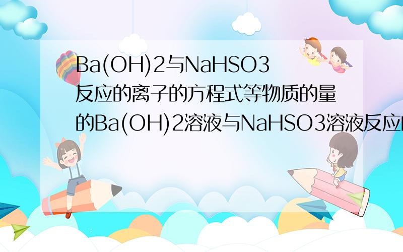 Ba(OH)2与NaHSO3反应的离子的方程式等物质的量的Ba(OH)2溶液与NaHSO3溶液反应的离子方程式.Ba(OH)2与过量NaHSO3反应的离子方程式.