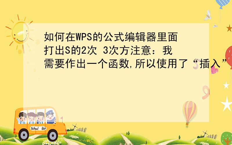 如何在WPS的公式编辑器里面打出S的2次 3次方注意：我需要作出一个函数,所以使用了“插入”里的“公式” ,也可以理解为这里如何打出上标.