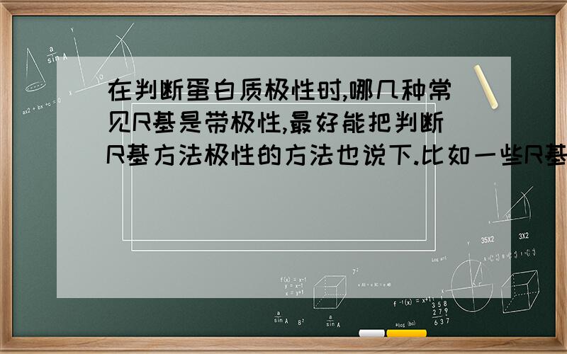 在判断蛋白质极性时,哪几种常见R基是带极性,最好能把判断R基方法极性的方法也说下.比如一些R基是是有机,如C3H7,怎么判断?这些有机不好判断构型的把?