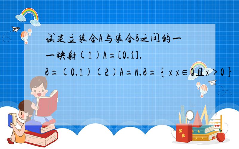 试建立集合A与集合B之间的一一映射(1)A=[0,1],B=(0,1)(2)A=N,B={x x∈Q且x>0}