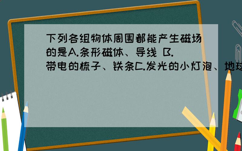 下列各组物体周围都能产生磁场的是A.条形磁体、导线 B.带电的梳子、铁条C.发光的小灯泡、地球 D.电磁铁、干电池