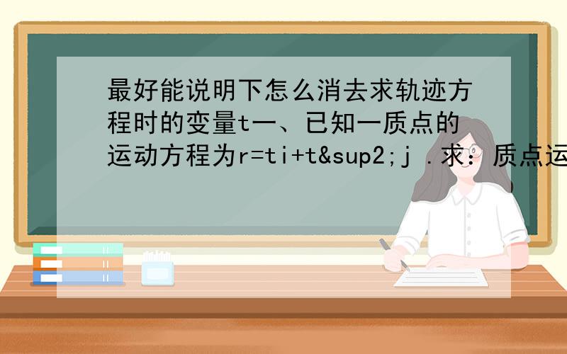 最好能说明下怎么消去求轨迹方程时的变量t一、已知一质点的运动方程为r=ti+t²j .求：质点运动的轨道方程、速度、加速度.（r,i,j是头上有个向右的箭头.）二、已知质量为m=10kg的物体,受