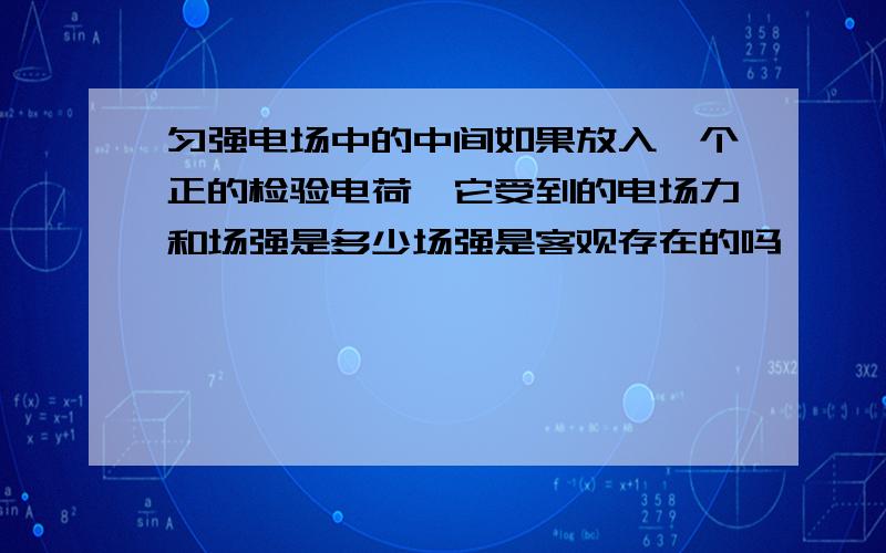 匀强电场中的中间如果放入一个正的检验电荷,它受到的电场力和场强是多少场强是客观存在的吗