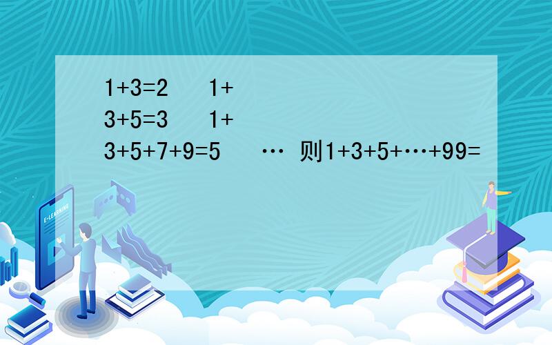 1+3=2² 1+3+5=3² 1+3+5+7+9=5² … 则1+3+5+…+99=