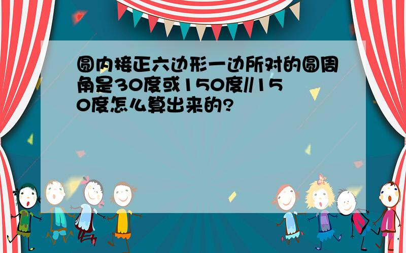 圆内接正六边形一边所对的圆周角是30度或150度//150度怎么算出来的?