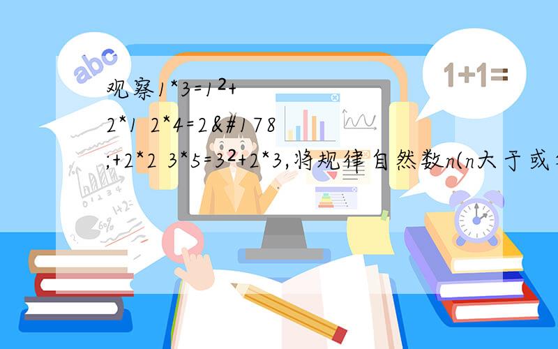 观察1*3=1²+2*1 2*4=2²+2*2 3*5=3²+2*3,将规律自然数n(n大于或等于1）表示出来（ ）观察1*3=1²+2*1   2*4=2²+2*2  3*5=3²+2*3,将规律自然数n(n大于或等于1）表示出来（ ）