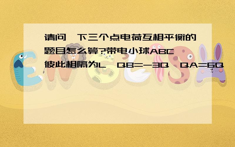 请问一下三个点电荷互相平衡的题目怎么算?带电小球ABC,彼此相隔为L,QB=-3Q,QA=6Q,求C带电荷量为多少时会平衡?A------B--------C