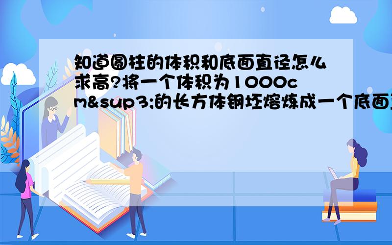 知道圆柱的体积和底面直径怎么求高?将一个体积为1000cm³的长方体钢坯熔炼成一个底面直径为20cm的圆柱体,请问,圆柱体的高时多少?