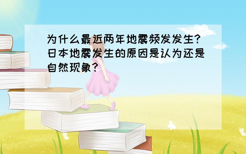 为什么最近两年地震频发发生?日本地震发生的原因是认为还是自然现象?