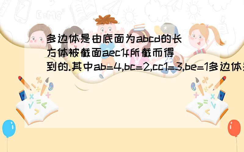 多边体是由底面为abcd的长方体被截面aec1f所截而得到的.其中ab=4,bc=2,cc1=3,be=1多边体是由底面为ABCD的长方体被截面AEC1F所截而得到的.其中AB=4,BC=2,CC1=3,BE=1(1)求BF的长(2)求点C到平面AEC1F的距离.是