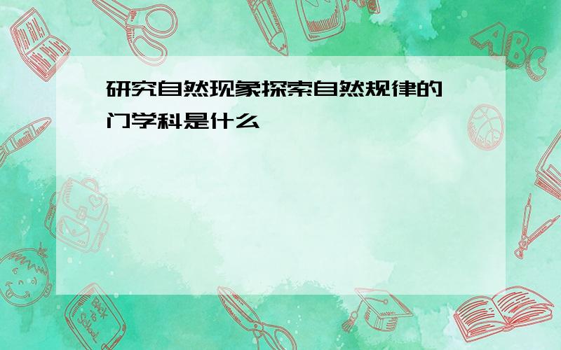 研究自然现象探索自然规律的一门学科是什么