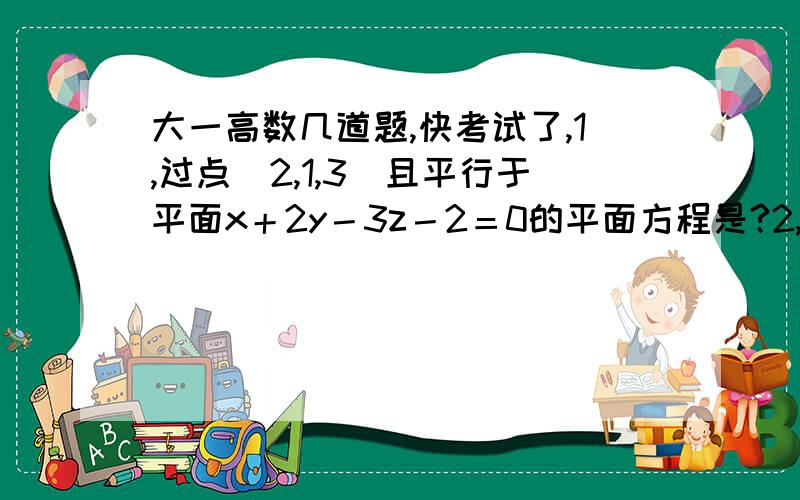 大一高数几道题,快考试了,1,过点（2,1,3）且平行于平面x＋2y－3z－2＝0的平面方程是?2,设L是上半圆周y＝根号下（r∧2－x∧2)则曲线积分为?3,设z＝x∧3sin5y,f具有二阶连续偏导数,求φz／φx,﹙φ∧