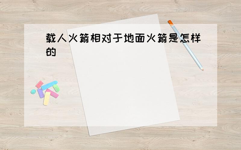 载人火箭相对于地面火箭是怎样的