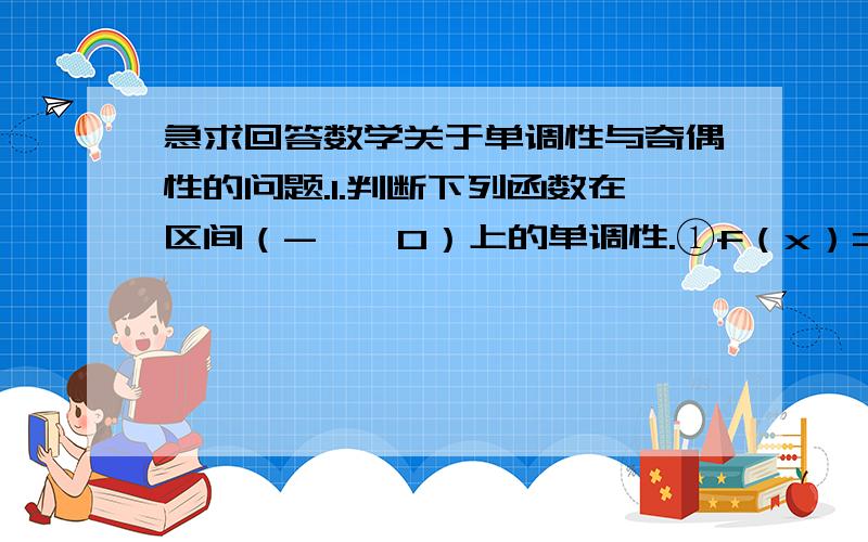 急求回答数学关于单调性与奇偶性的问题.1.判断下列函数在区间（-∞,0）上的单调性.①f（x）=x²-1 ②f（x）=-2/x2.判断下列函数的奇偶性①f（x）=x³+1/x ②f（x）=3x（四次方）-4x²+1 ③