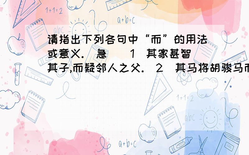 请指出下列各句中“而”的用法或意义.（急）（1）其家甚智其子,而疑邻人之父.（2）其马将胡骏马而归.（3）人不知而不愠.（4）温故而知新.（5）学而不思则罔.（6）堕而折其髀.