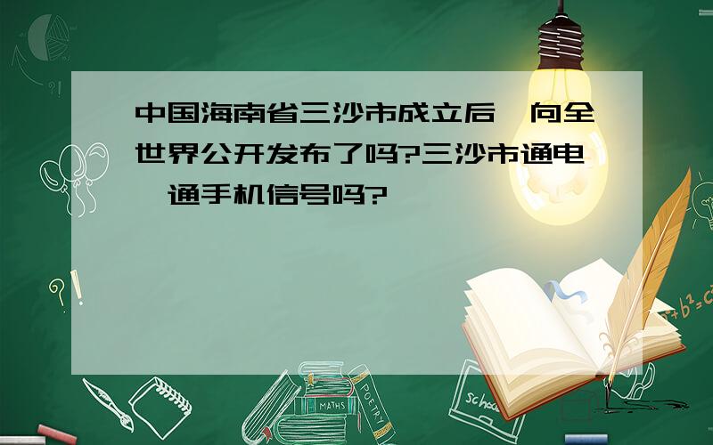 中国海南省三沙市成立后,向全世界公开发布了吗?三沙市通电、通手机信号吗?