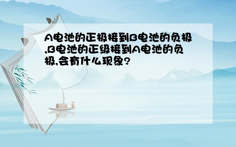 A电池的正极接到B电池的负极,B电池的正级接到A电池的负极,会有什么现象?