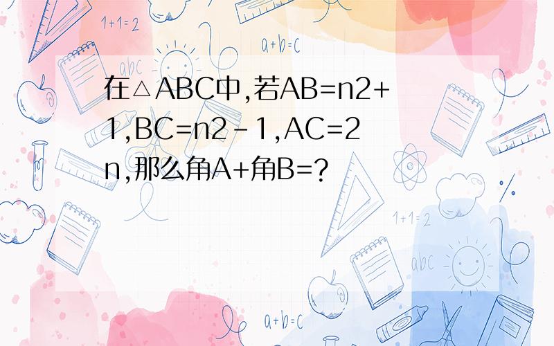 在△ABC中,若AB=n2+1,BC=n2-1,AC=2n,那么角A+角B=?