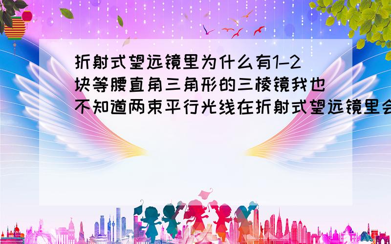 折射式望远镜里为什么有1-2块等腰直角三角形的三棱镜我也不知道两束平行光线在折射式望远镜里会不会发生聚焦