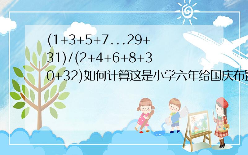 (1+3+5+7...29+31)/(2+4+6+8+30+32)如何计算这是小学六年给国庆布置的题目,不会做在此求教.