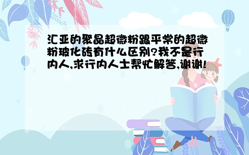 汇亚的聚晶超微粉跟平常的超微粉玻化砖有什么区别?我不是行内人,求行内人士帮忙解答,谢谢!