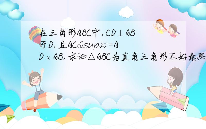 在三角形ABC中,CD⊥AB于D,且AC²=AD×AB,求证△ABC为直角三角形不好意思饿，我还没学相似。刚学完勾股定理，有不用相似的解法吗？